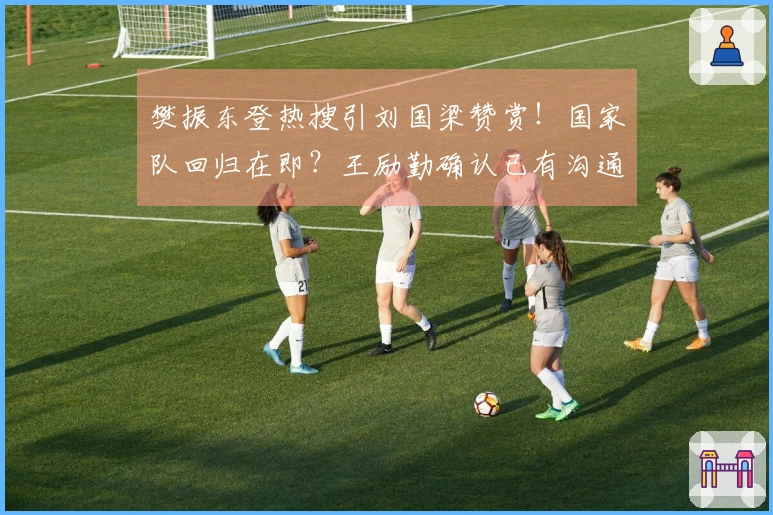 樊振东登热搜引刘国梁赞赏！国家队回归在即？王励勤确认已有沟通