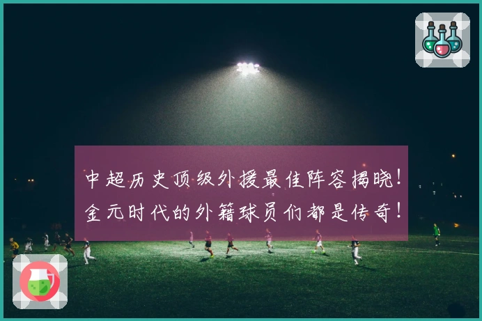 中超历史顶级外援最佳阵容揭晓！金元时代的外籍球员们都是传奇！
