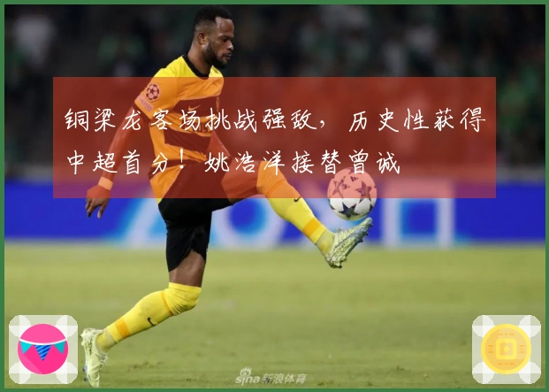 铜梁龙客场挑战强敌，历史性获得中超首分！姚浩洋接替曾诚