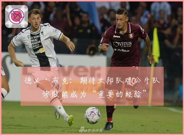 德文·布克：期待太阳队对公牛队的惨败能成为“重要的经验”