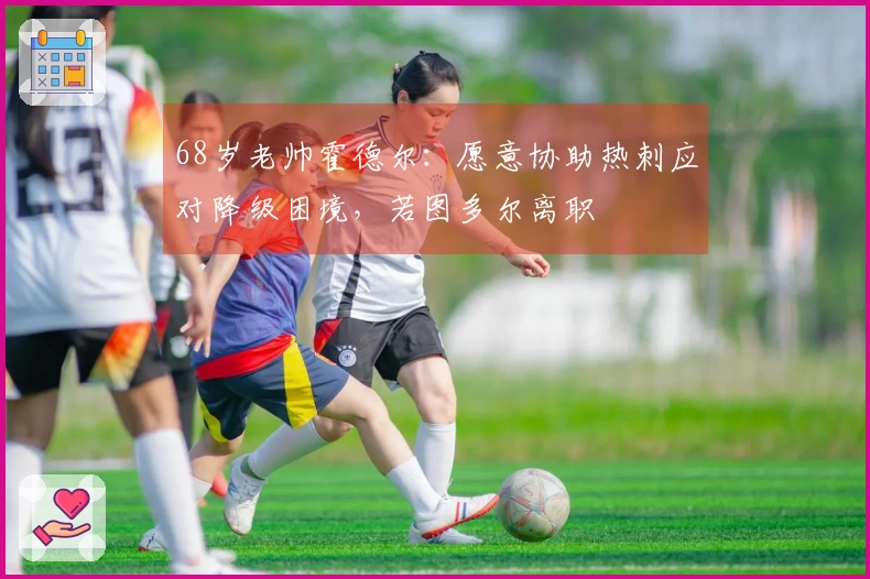 68岁老帅霍德尔：愿意协助热刺应对降级困境，若图多尔离职