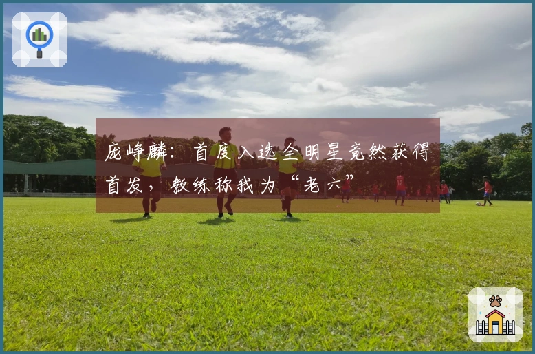 庞峥麟：首度入选全明星竟然获得首发，教练称我为“老六”