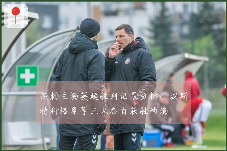 热刺主场英超胜利记录分析，波斯特科格鲁等三人各自获胜两场