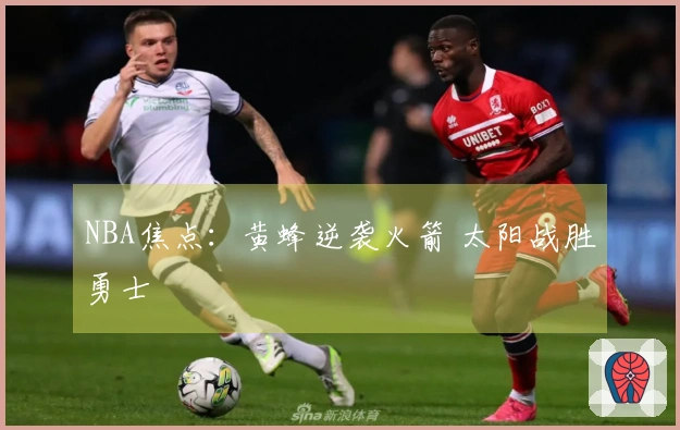 NBA焦点：黄蜂逆袭火箭 太阳战胜勇士