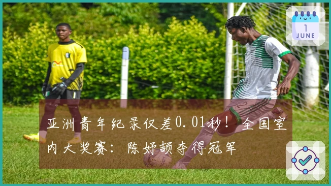 亚洲青年纪录仅差0.01秒！全国室内大奖赛：陈妤颉夺得冠军