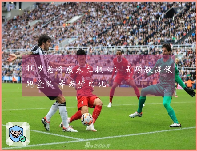 40岁老将成米兰核心：五项数据领跑全队 养老梦幻化