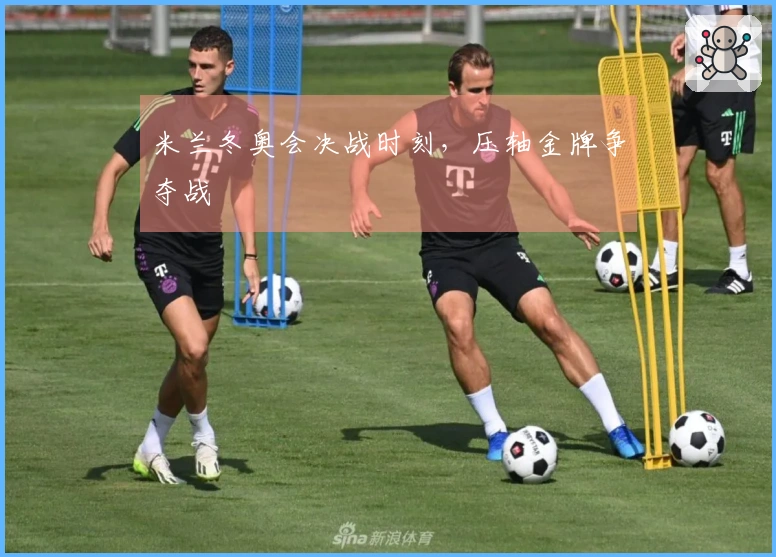 米兰冬奥会决战时刻，压轴金牌争夺战