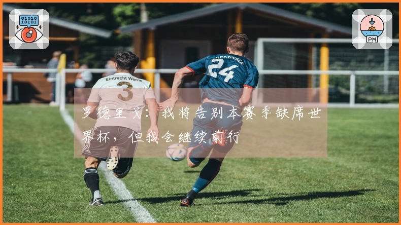 罗德里戈：我将告别本赛季缺席世界杯，但我会继续前行