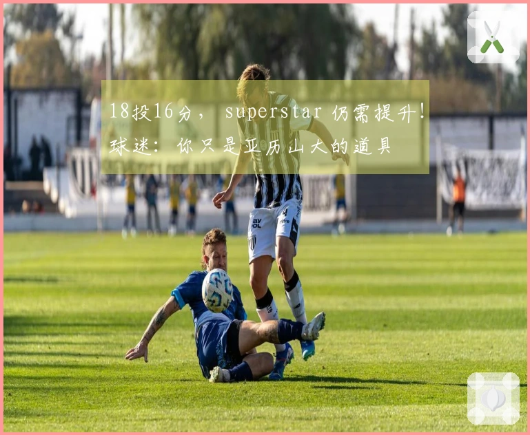 18投16分， superstar 仍需提升！球迷：你只是亚历山大的道具