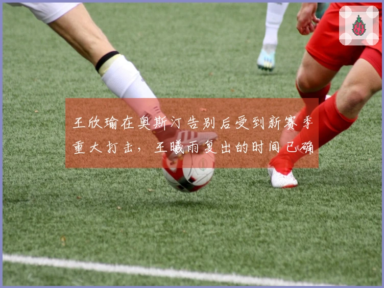 王欣瑜在奥斯汀告别后受到新赛季重大打击，王曦雨复出的时间已确认