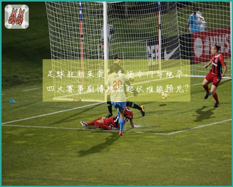 足球狂潮来袭！多场冷门与绝杀，四大赛事剧情跌宕起伏谁能预见？