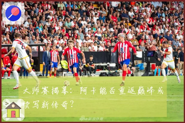 大师赛揭幕：阿卡能否重返巅峰或续写新传奇？