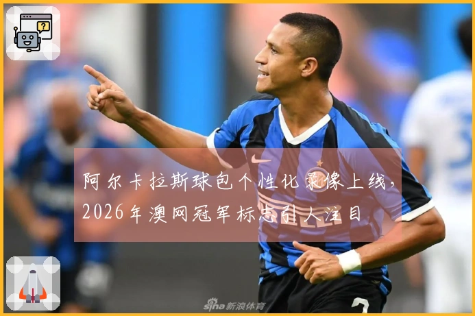 阿尔卡拉斯球包个性化录像上线，2026年澳网冠军标志引人注目