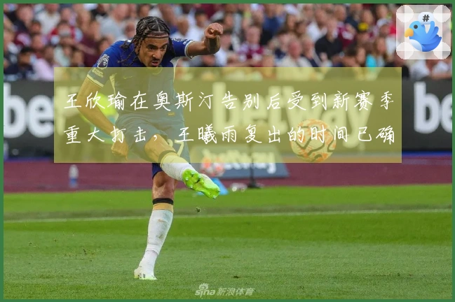 王欣瑜在奥斯汀告别后受到新赛季重大打击，王曦雨复出的时间已确认