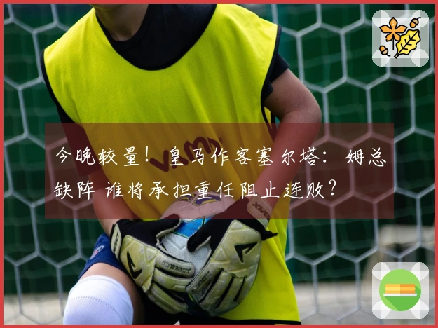 今晚较量！皇马作客塞尔塔：姆总缺阵 谁将承担重任阻止连败？