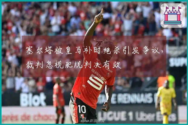 塞尔塔被皇马补时绝杀引发争议，裁判忽视犯规判决有效