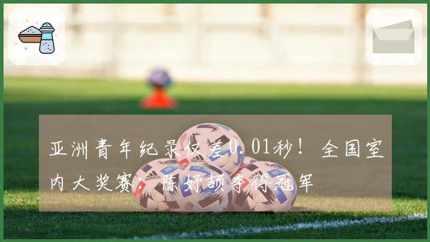 亚洲青年纪录仅差0.01秒！全国室内大奖赛：陈妤颉夺得冠军