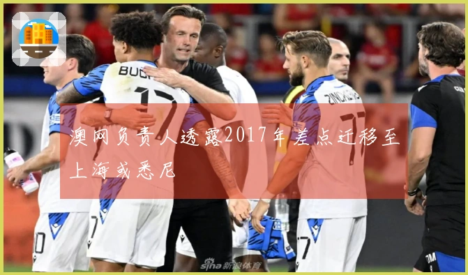 澳网负责人透露2017年差点迁移至上海或悉尼