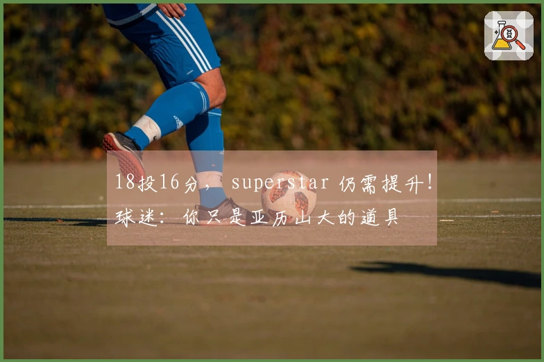 18投16分， superstar 仍需提升！球迷：你只是亚历山大的道具