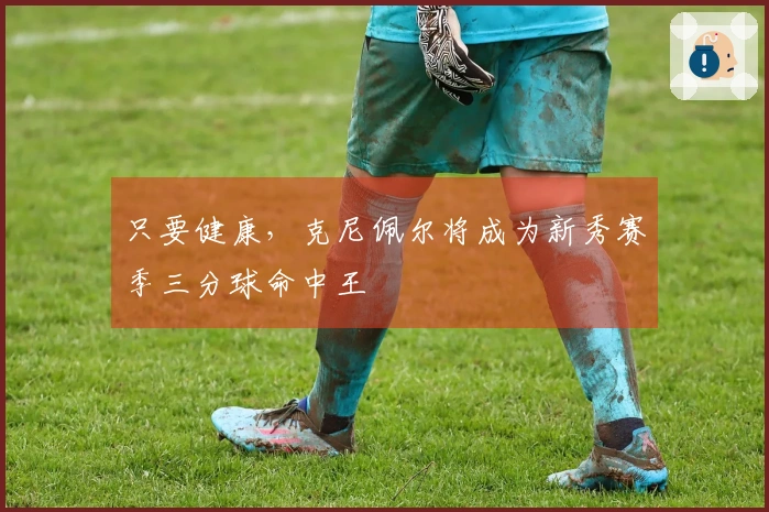 只要健康，克尼佩尔将成为新秀赛季三分球命中王