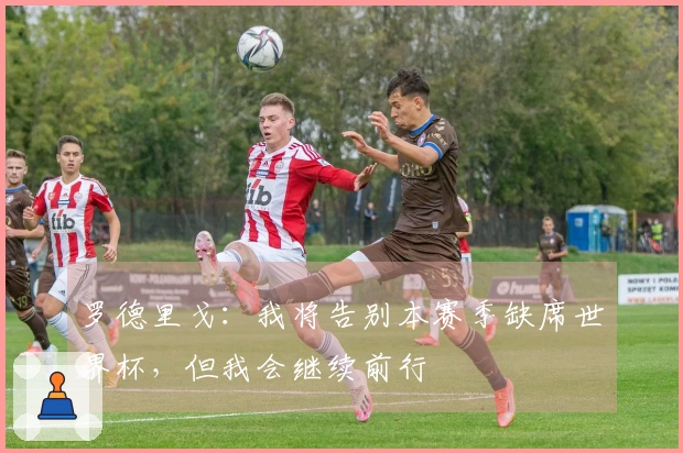 罗德里戈：我将告别本赛季缺席世界杯，但我会继续前行