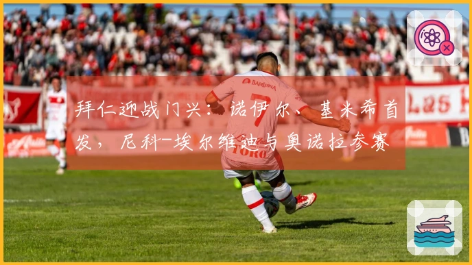拜仁迎战门兴：诺伊尔、基米希首发，尼科-埃尔维迪与奥诺拉参赛