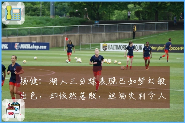 杨健：湖人三分球表现已如梦幻般出色，却依然落败，这场失利令人难以接受